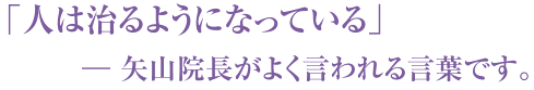 「人は治るようになっている」― 矢山院長がよく言われる言葉です。